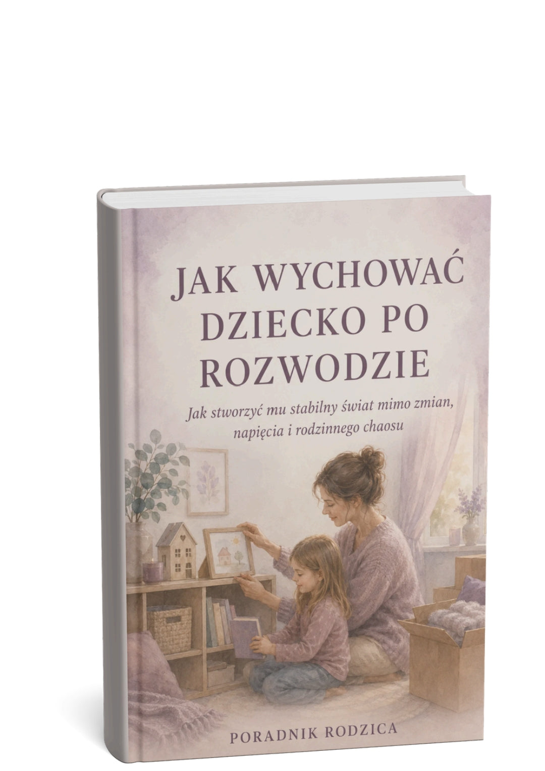 JAK WYCHOWAĆ DZIECKO PO ROZWODZIE - JAK STWORZYĆ MU STABILNY ŚWIAT MIMO ZMIAN, NAPIĘCIA I RODZINNEGO CHAOSU